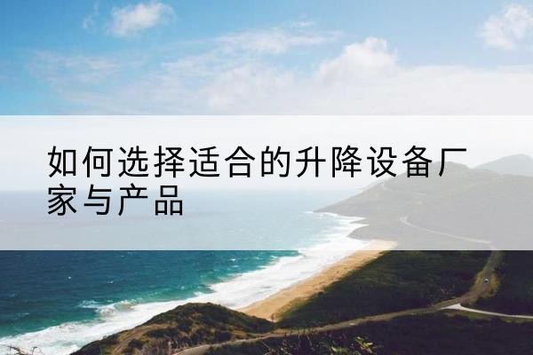遂昌电动升降平台厂家-如何选择适合的升降设备厂家与产品