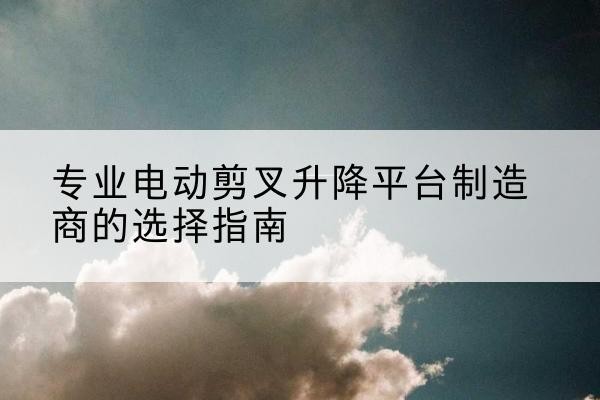 遂昌电动剪叉升降平台厂家-专业电动剪叉升降平台制造商的选择指南