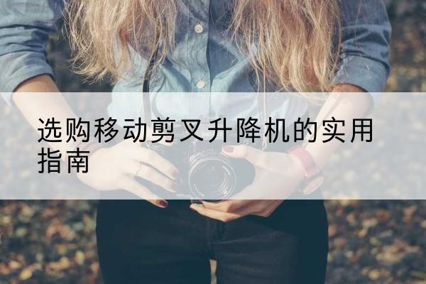 遂昌移动剪叉升降机怎么选-选购移动剪叉升降机的实用指南