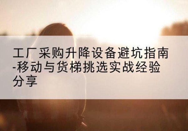 遂昌移动式升降机怎么选-工厂采购升降设备避坑指南-移动与货梯挑选实战经验分享