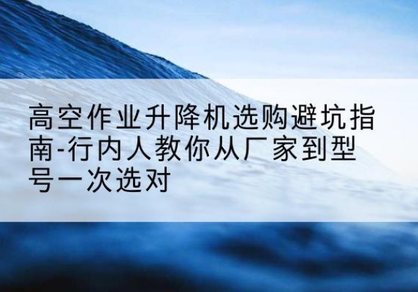 遂昌升降平台厂家-高空作业升降机选购避坑指南-行内人教你从厂家到型号一次选对