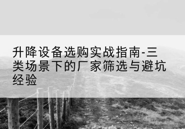 遂昌移动式升降机厂家推荐-升降设备选购实战指南-三类场景下的厂家筛选与避坑经验