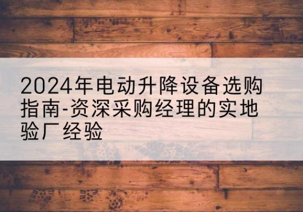 遂昌电动剪叉升降平台厂家-2024年电动升降设备选购指南-资深采购经理的实地验厂经验