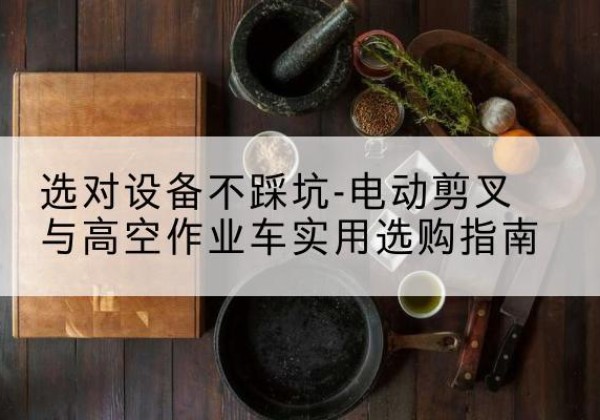 遂昌电动剪叉升降平台怎么选-选对设备不踩坑-电动剪叉与高空作业车实用选购指南