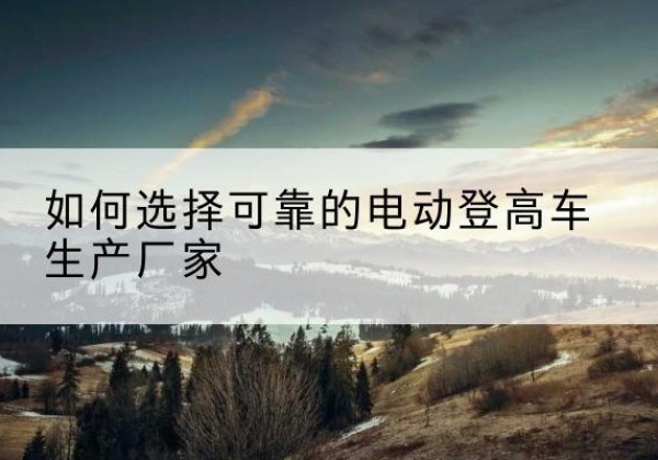 遂昌电动登高车厂家-如何选择可靠的电动登高车生产厂家