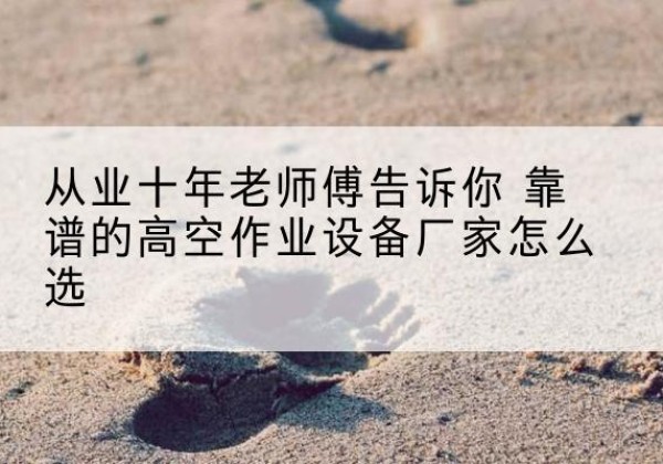 遂昌高空作业升降机厂家推荐-从业十年老师傅告诉你 靠谱的高空作业设备厂家怎么选