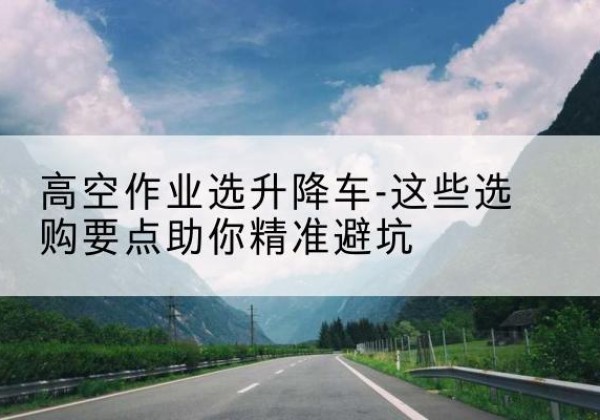 遂昌升降车厂家-高空作业选升降车-这些选购要点助你*避坑