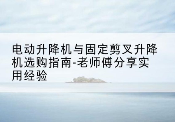 遂昌电动升降机怎么选-电动升降机与固定剪叉升降机选购指南-老师傅分享实用经验