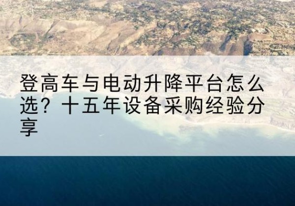 遂昌登高车厂家厂家-登高车与电动升降平台怎么选？十五年设备采购经验分享
