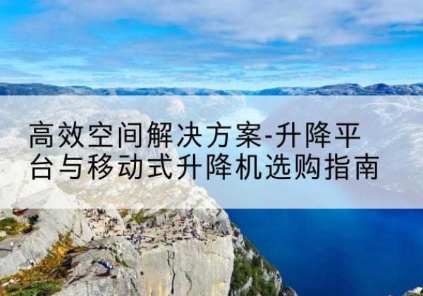 遂昌升降平台厂家-*空间解决方案-升降平台与移动式升降机选购指南