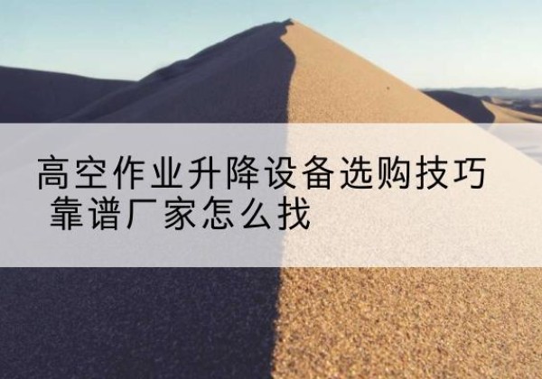 遂昌电动升降平台厂家推荐-高空作业升降设备选购技巧 靠谱厂家怎么找