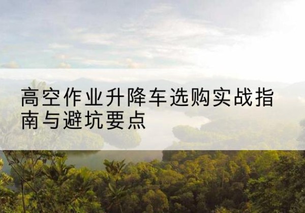 遂昌升降车怎么选-高空作业升降车选购实战指南与避坑要点