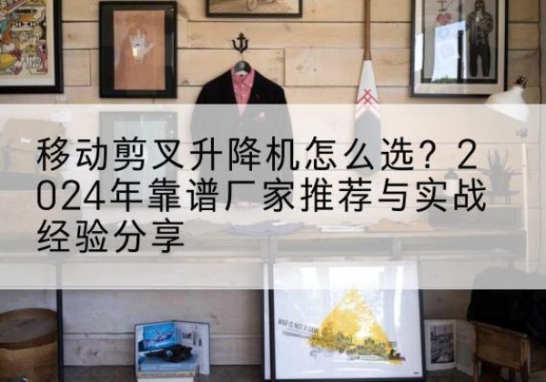 遂昌升降平台厂家推荐-移动剪叉升降机怎么选？2024年靠谱厂家推荐与实战经验分享