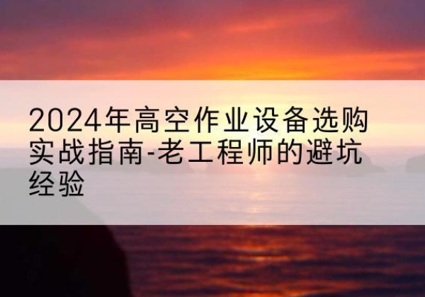 遂昌高空作业升降机厂家推荐-2024年高空作业设备选购实战指南-老工程师的避坑经验