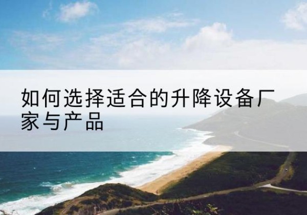 遂昌电动升降平台厂家-如何选择适合的升降设备厂家与产品