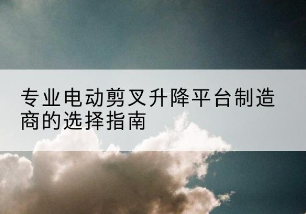 遂昌电动剪叉升降平台厂家-专业电动剪叉升降平台制造商的选择指南