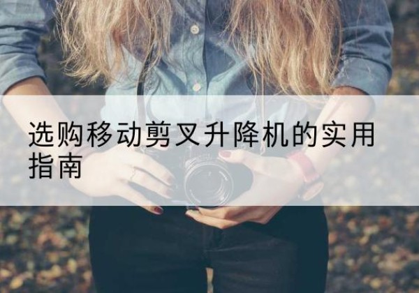 遂昌移动剪叉升降机怎么选-选购移动剪叉升降机的实用指南