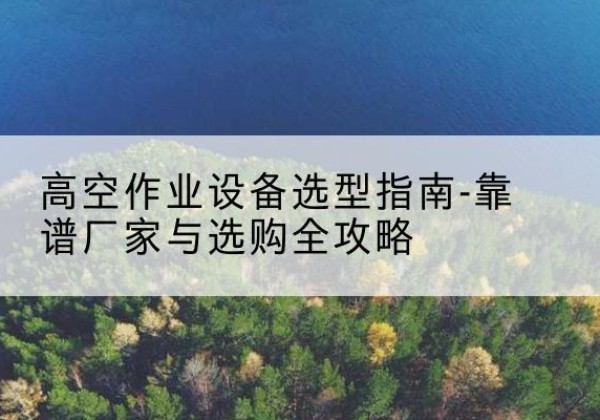 遂昌升降车厂家-高空作业设备选型指南-靠谱厂家与选购全攻略