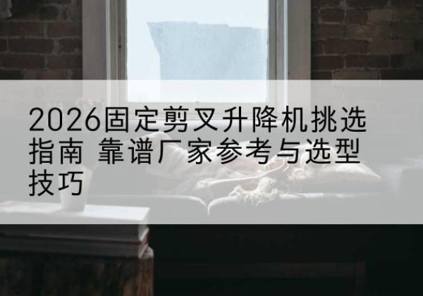 遂昌固定剪叉升降机厂家推荐-2026固定剪叉升降机挑选指南 靠谱厂家参考与选型技巧