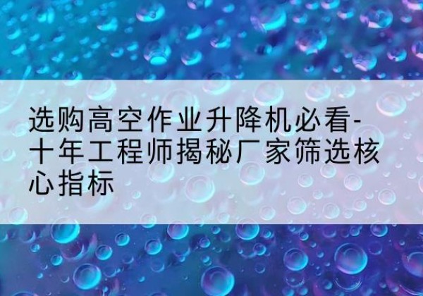 遂昌高空作业升降机厂家推荐-选购高空作业升降机必看-十年工程师揭秘厂家筛选核心指标